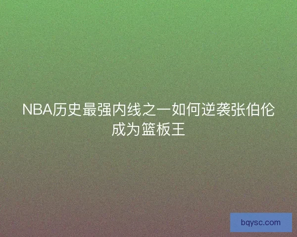 NBA历史最强内线之一如何逆袭张伯伦成为篮板王