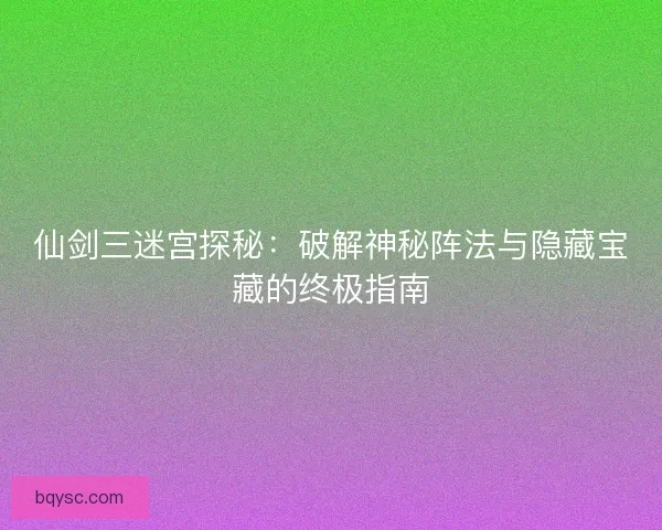 仙剑三迷宫探秘：破解神秘阵法与隐藏宝藏的终极指南