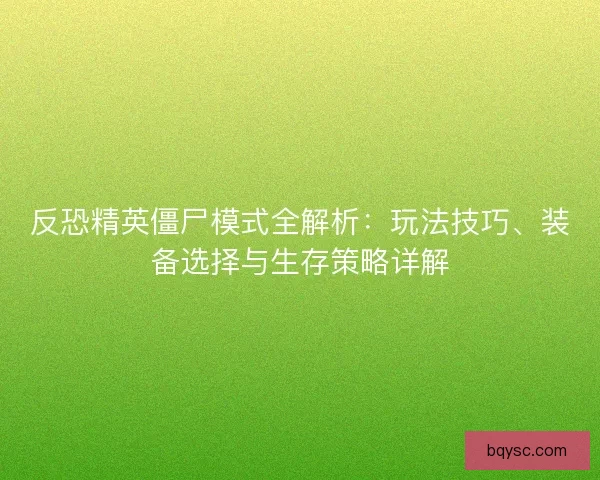 反恐精英僵尸模式全解析：玩法技巧、装备选择与生存策略详解