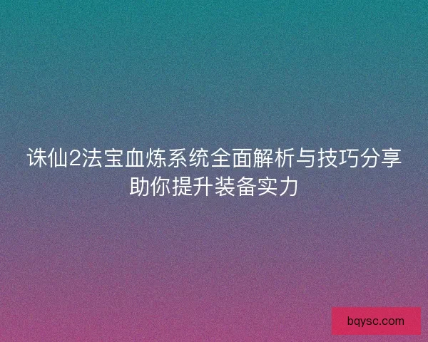 诛仙2法宝血炼系统全面解析与技巧分享助你提升装备实力