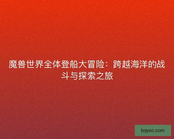 魔兽世界全体登船大冒险：跨越海洋的战斗与探索之旅