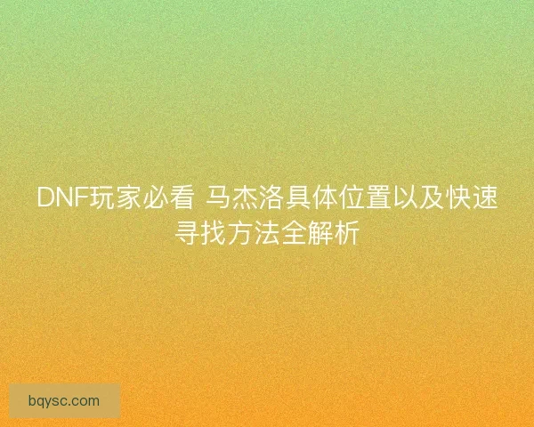 DNF玩家必看 马杰洛具体位置以及快速寻找方法全解析