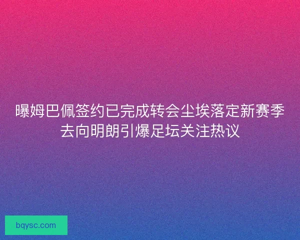 曝姆巴佩签约已完成转会尘埃落定新赛季去向明朗引爆足坛关注热议