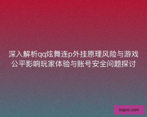 深入解析qq炫舞连p外挂原理风险与游戏公平影响玩家体验与账号安全问题探讨