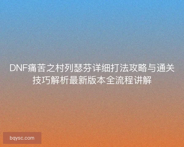 DNF痛苦之村列瑟芬详细打法攻略与通关技巧解析最新版本全流程讲解