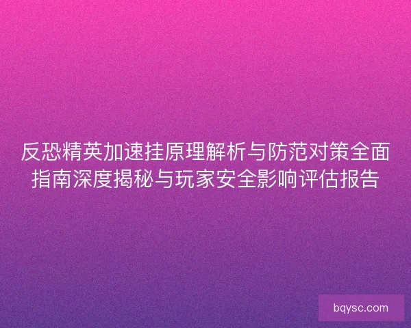 反恐精英加速挂原理解析与防范对策全面指南深度揭秘与玩家安全影响评估报告
