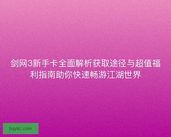 剑网3新手卡全面解析获取途径与超值福利指南助你快速畅游江湖世界