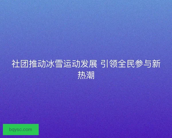 社团推动冰雪运动发展 引领全民参与新热潮
