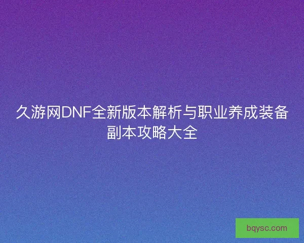 久游网DNF全新版本解析与职业养成装备副本攻略大全