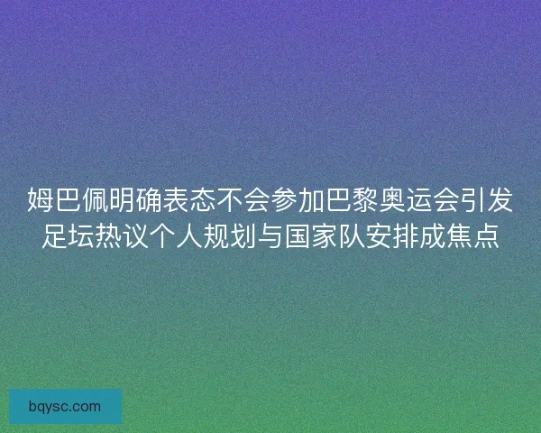 姆巴佩明确表态不会参加巴黎奥运会引发足坛热议个人规划与国家队安排成焦点