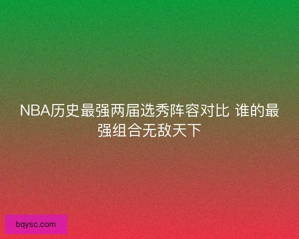 NBA历史最强两届选秀阵容对比 谁的最强组合无敌天下