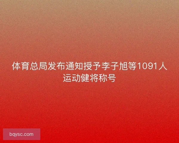体育总局发布通知授予李子旭等1091人运动健将称号