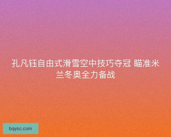 孔凡钰自由式滑雪空中技巧夺冠 瞄准米兰冬奥全力备战