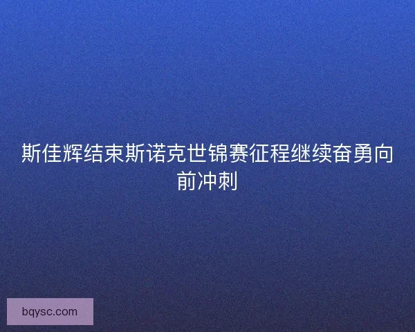 斯佳辉结束斯诺克世锦赛征程继续奋勇向前冲刺