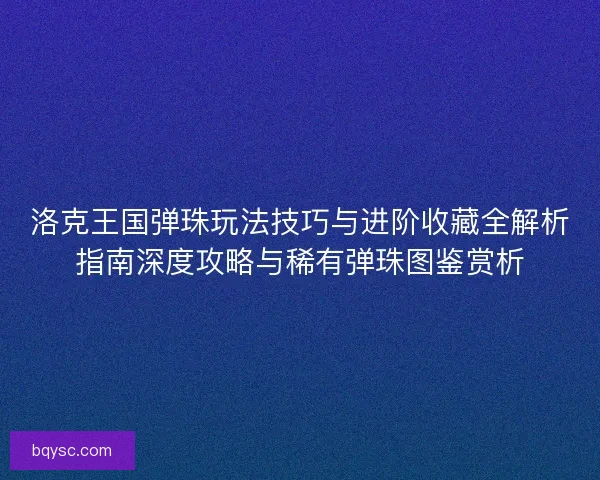 洛克王国弹珠玩法技巧与进阶收藏全解析指南深度攻略与稀有弹珠图鉴赏析