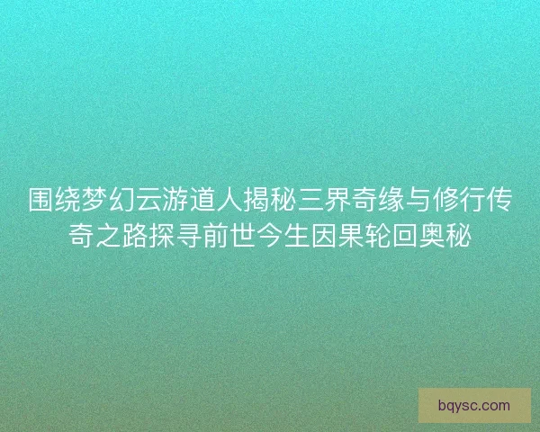 围绕梦幻云游道人揭秘三界奇缘与修行传奇之路探寻前世今生因果轮回奥秘