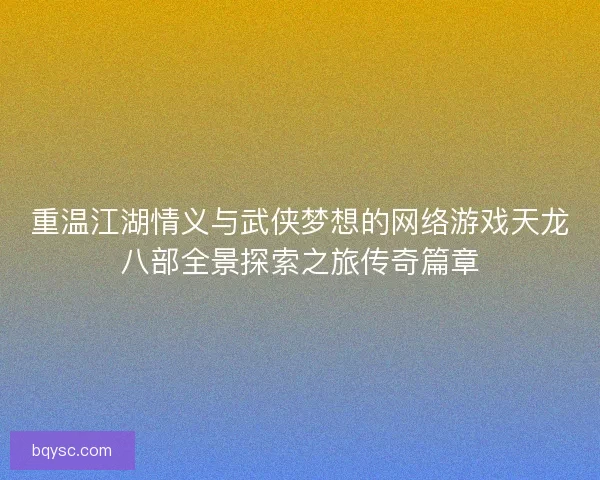 重温江湖情义与武侠梦想的网络游戏天龙八部全景探索之旅传奇篇章