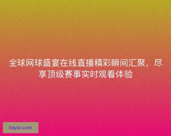 全球网球盛宴在线直播精彩瞬间汇聚，尽享顶级赛事实时观看体验