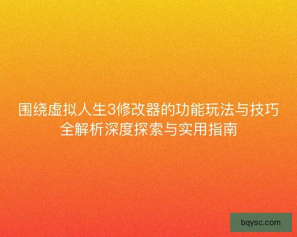 围绕虚拟人生3修改器的功能玩法与技巧全解析深度探索与实用指南