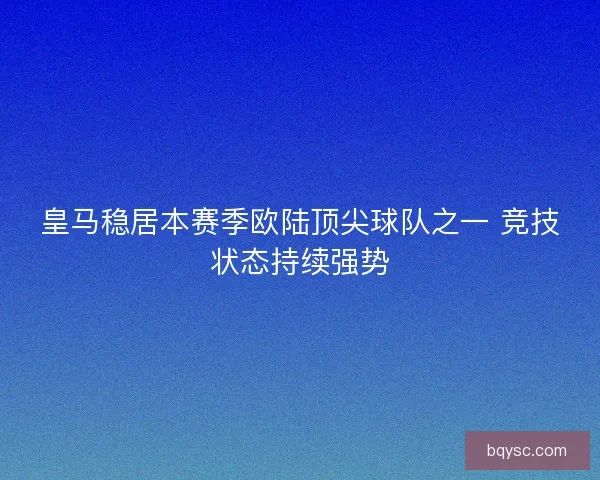 皇马稳居本赛季欧陆顶尖球队之一 竞技状态持续强势