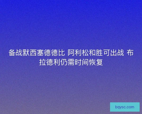 备战默西塞德德比 阿利松和胜可出战 布拉德利仍需时间恢复